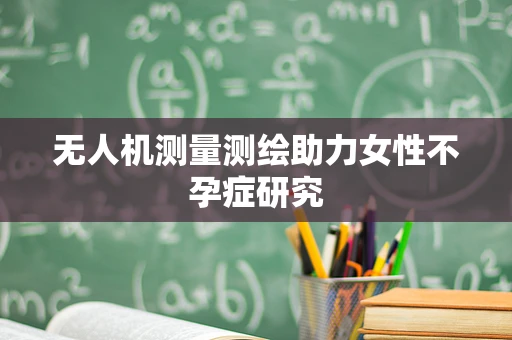无人机测量测绘助力女性不孕症研究