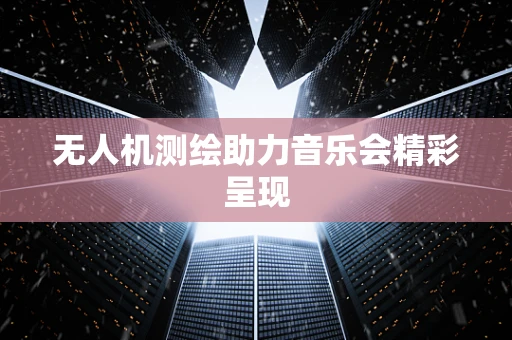 无人机测绘助力音乐会精彩呈现