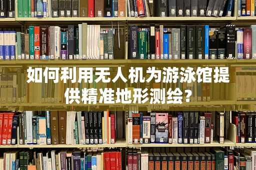 如何利用无人机为游泳馆提供精准地形测绘？