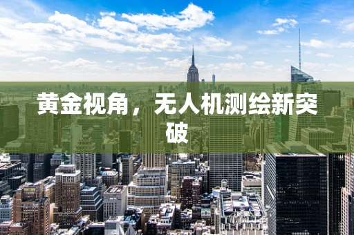 黄金视角，无人机测绘新突破