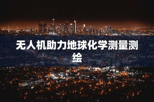 无人机助力地球化学测量测绘