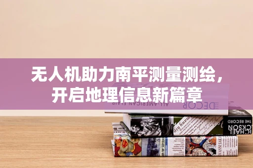无人机助力南平测量测绘，开启地理信息新篇章