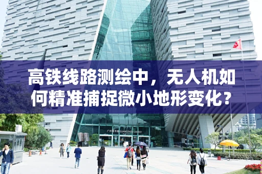 高铁线路测绘中，无人机如何精准捕捉微小地形变化？