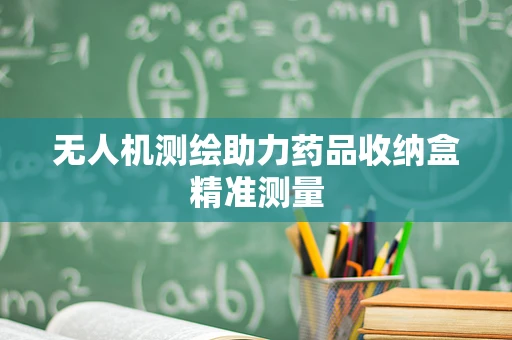 无人机测绘助力药品收纳盒精准测量
