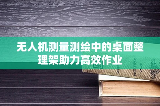 无人机测量测绘中的桌面整理架助力高效作业