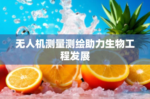 无人机测量测绘助力生物工程发展