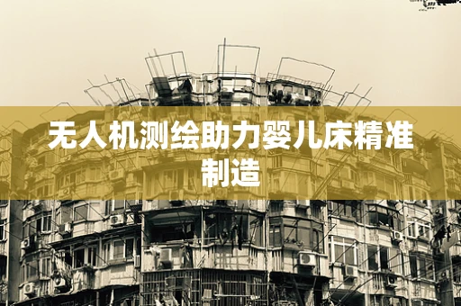 无人机测绘助力婴儿床精准制造