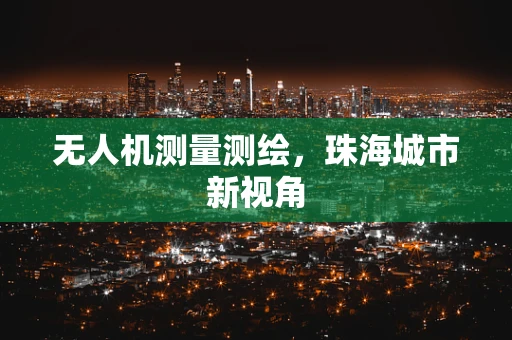 无人机测量测绘，珠海城市新视角