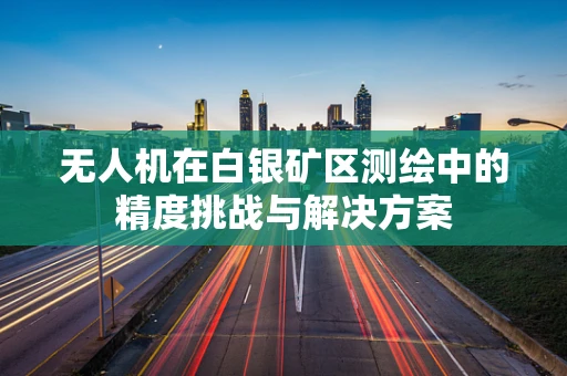 无人机在白银矿区测绘中的精度挑战与解决方案