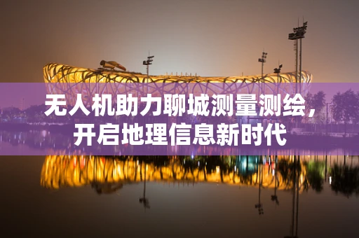 无人机助力聊城测量测绘，开启地理信息新时代