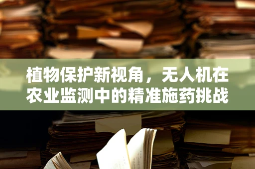 植物保护新视角，无人机在农业监测中的精准施药挑战