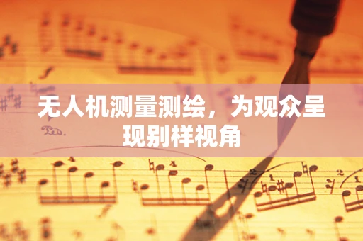 无人机测量测绘，为观众呈现别样视角