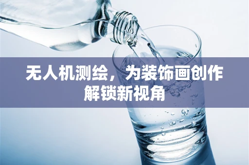 无人机测绘，为装饰画创作解锁新视角
