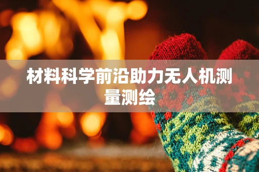 材料科学前沿助力无人机测量测绘