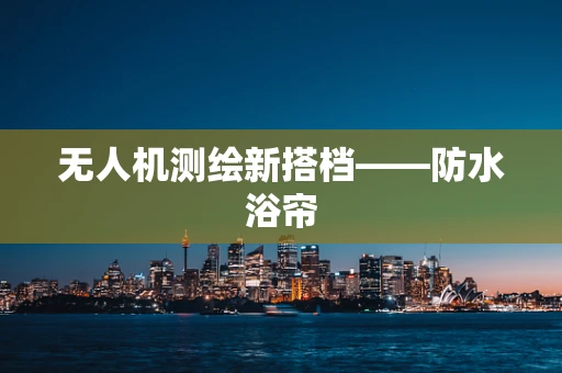 无人机测绘新搭档——防水浴帘