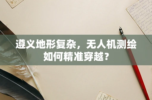 遵义地形复杂，无人机测绘如何精准穿越？