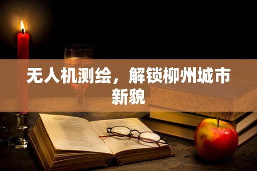 无人机测绘，解锁柳州城市新貌