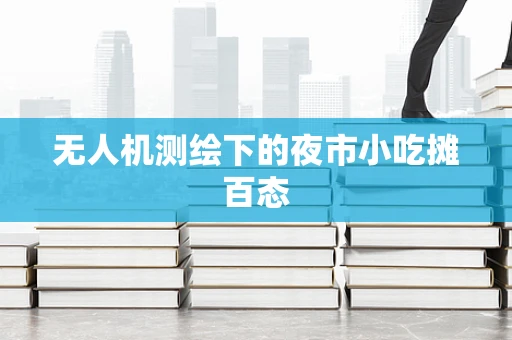 无人机测绘下的夜市小吃摊百态