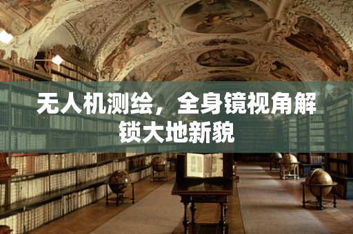无人机测绘，全身镜视角解锁大地新貌