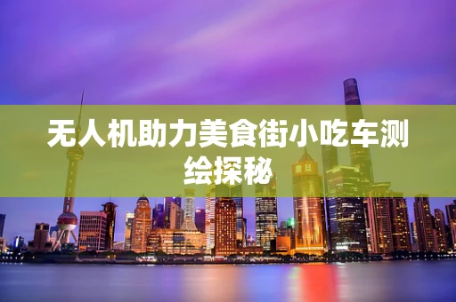 无人机助力美食街小吃车测绘探秘