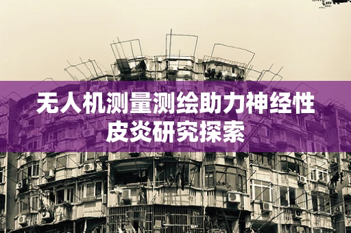 无人机测量测绘助力神经性皮炎研究探索