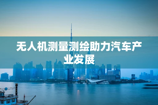 无人机测量测绘助力汽车产业发展