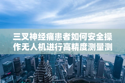 三叉神经痛患者如何安全操作无人机进行高精度测量测绘？