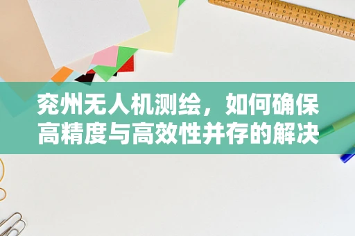 兖州无人机测绘，如何确保高精度与高效性并存的解决方案？