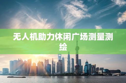 无人机助力休闲广场测量测绘