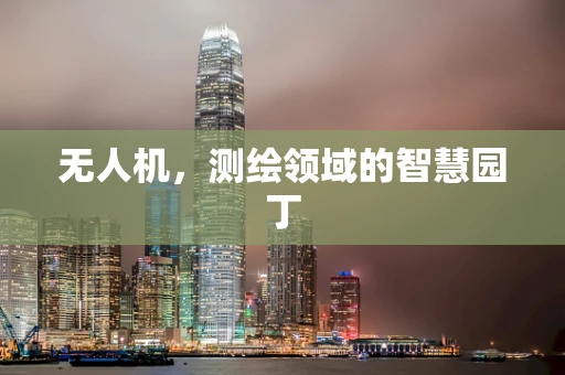 无人机，测绘领域的智慧园丁