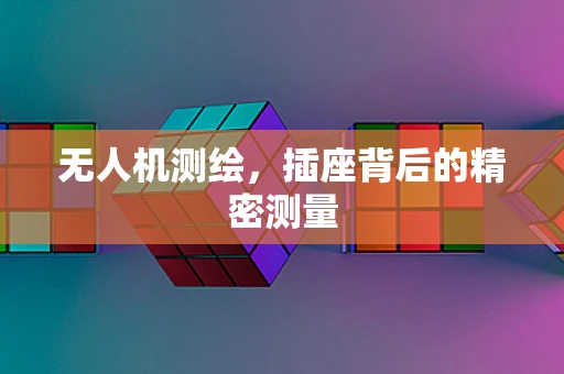 无人机测绘，插座背后的精密测量