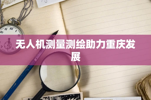 无人机测量测绘助力重庆发展