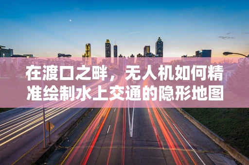 在渡口之畔，无人机如何精准绘制水上交通的隐形地图？