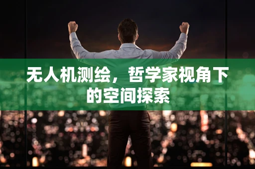 无人机测绘，哲学家视角下的空间探索