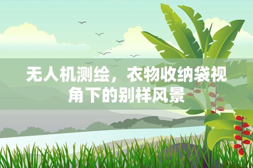 无人机测绘，衣物收纳袋视角下的别样风景