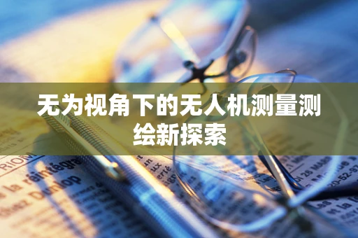 无为视角下的无人机测量测绘新探索