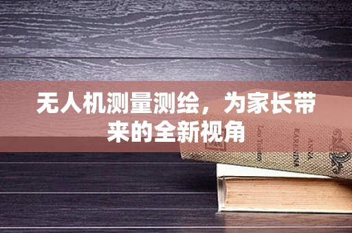 无人机测量测绘，为家长带来的全新视角