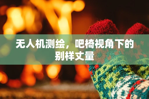 无人机测绘，吧椅视角下的别样丈量