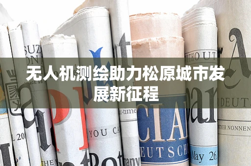 无人机测绘助力松原城市发展新征程