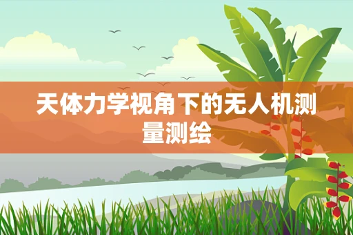 天体力学视角下的无人机测量测绘