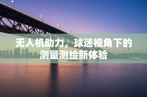 无人机助力，球迷视角下的测量测绘新体验