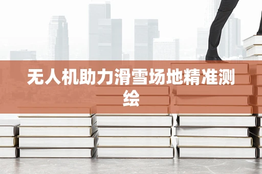 无人机助力滑雪场地精准测绘