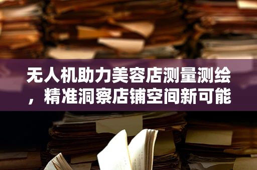 无人机助力美容店测量测绘，精准洞察店铺空间新可能