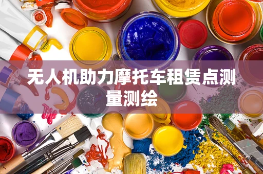 无人机助力摩托车租赁点测量测绘