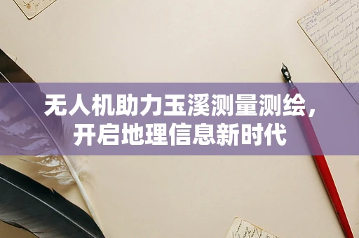 无人机助力玉溪测量测绘，开启地理信息新时代