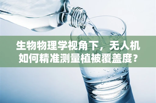 生物物理学视角下，无人机如何精准测量植被覆盖度？