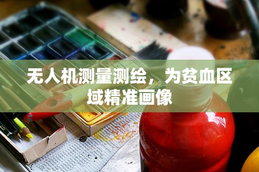 无人机测量测绘，为贫血区域精准画像
