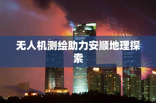 无人机测绘助力安顺地理探索