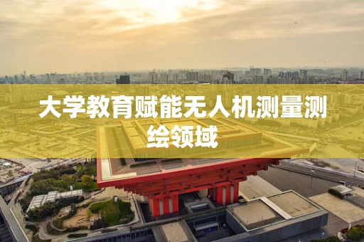 大学教育赋能无人机测量测绘领域