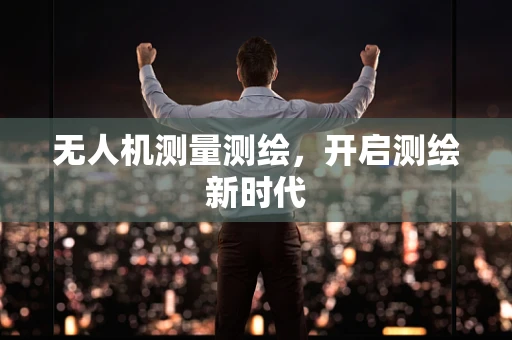 无人机测量测绘，开启测绘新时代